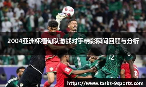 2004亚洲杯缅甸队激战对手精彩瞬间回顾与分析